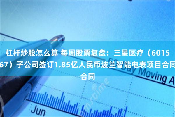杠杆炒股怎么算 每周股票复盘:三星医疗(601567)子公司签订1.85亿人民币波兰智能电表项目合同