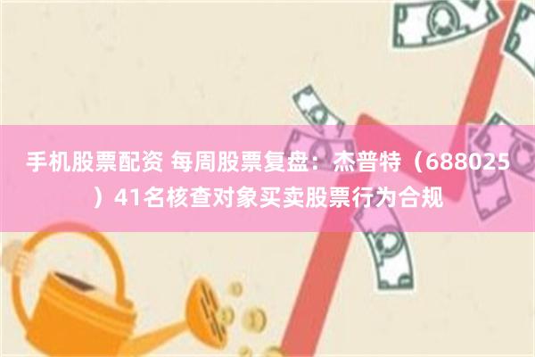 手机股票配资 每周股票复盘：杰普特（688025）41名核查对象买卖股票行为合规