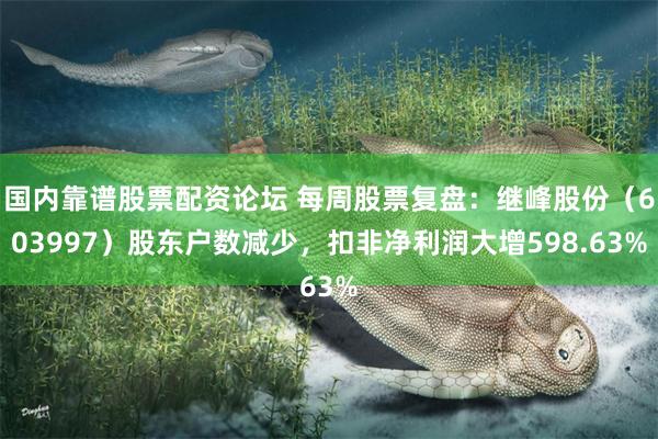 国内靠谱股票配资论坛 每周股票复盘：继峰股份（603997）股东户数减少，扣非净利润大增598.63%