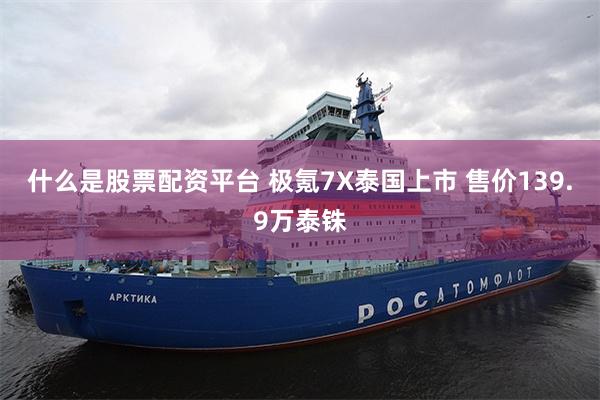什么是股票配资平台 极氪7X泰国上市 售价139.9万泰铢