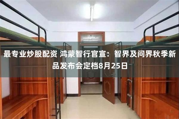 最专业炒股配资 鸿蒙智行官宣:智界及问界秋季新品发布会定档8月25日