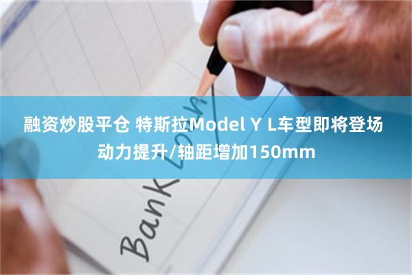融资炒股平仓 特斯拉Model Y L车型即将登场 动力提升/轴距增加150mm