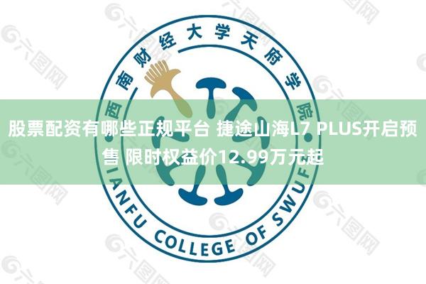 股票配资有哪些正规平台 捷途山海L7 PLUS开启预售 限时权益价12.99万元起