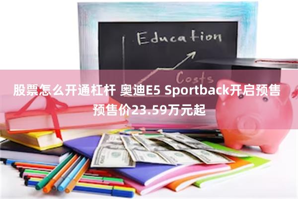 股票怎么开通杠杆 奥迪E5 Sportback开启预售 预售价23.59万元起
