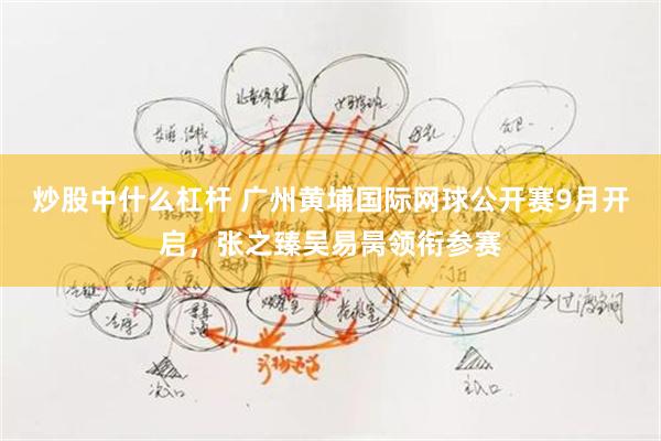 炒股中什么杠杆 广州黄埔国际网球公开赛9月开启,张之臻吴易昺领衔参赛