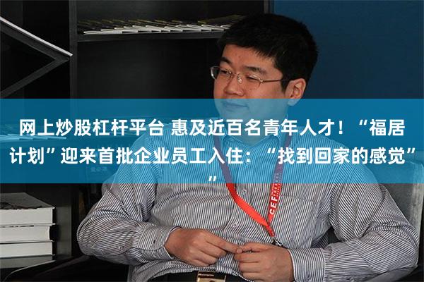 网上炒股杠杆平台 惠及近百名青年人才！“福居计划”迎来首批企业员工入住：“找到回家的感觉”