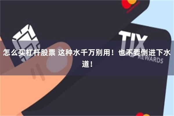 怎么买杠杆股票 这种水千万别用！也不要倒进下水道！