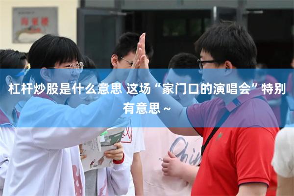 杠杆炒股是什么意思 这场“家门口的演唱会”特别有意思～