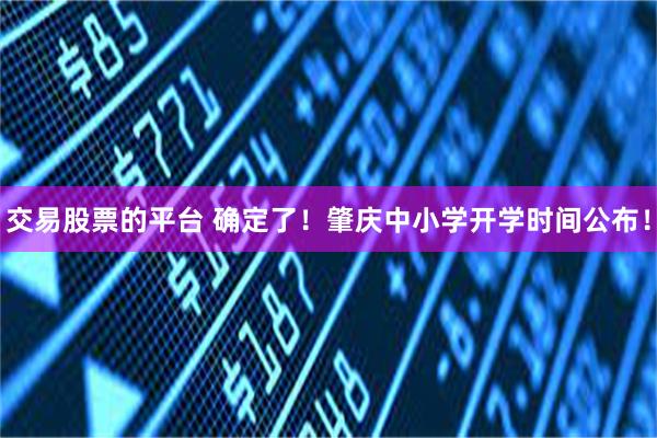 交易股票的平台 确定了！肇庆中小学开学时间公布！