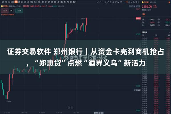 证券交易软件 郑州银行丨从资金卡壳到商机抢占,“郑惠贷”点燃“酒界义乌”新活力