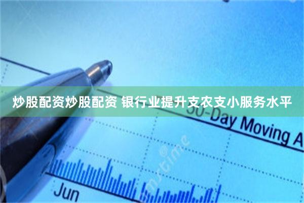 炒股配资炒股配资 银行业提升支农支小服务水平