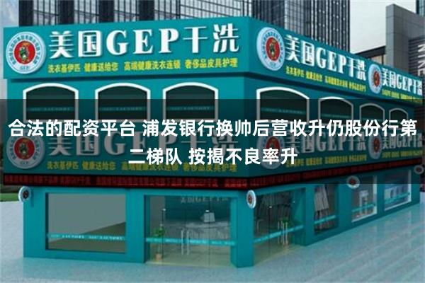 合法的配资平台 浦发银行换帅后营收升仍股份行第二梯队 按揭不良率升