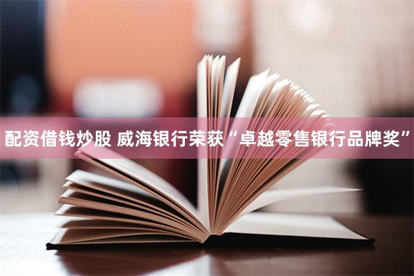 配资借钱炒股 威海银行荣获“卓越零售银行品牌奖”