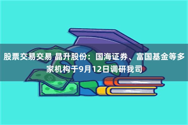 股票交易交易 晶升股份：国海证券、富国基金等多家机构于9月12日调研我司