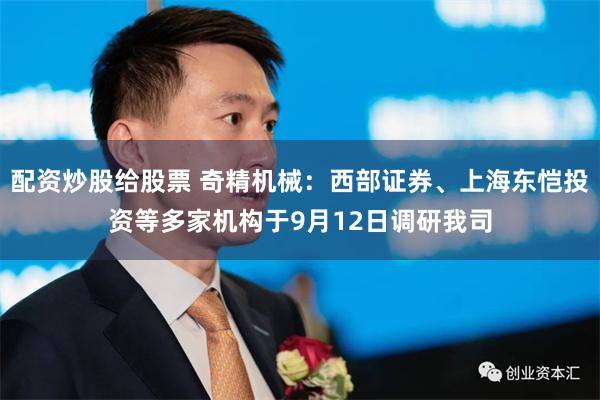 配资炒股给股票 奇精机械：西部证券、上海东恺投资等多家机构于9月12日调研我司