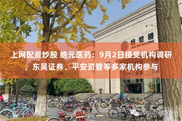 上网配资炒股 皓元医药：9月2日接受机构调研，东吴证券、平安资管等多家机构参与
