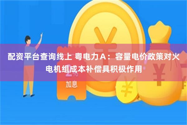 配资平台查询线上 粤电力Ａ：容量电价政策对火电机组成本补偿具积极作用