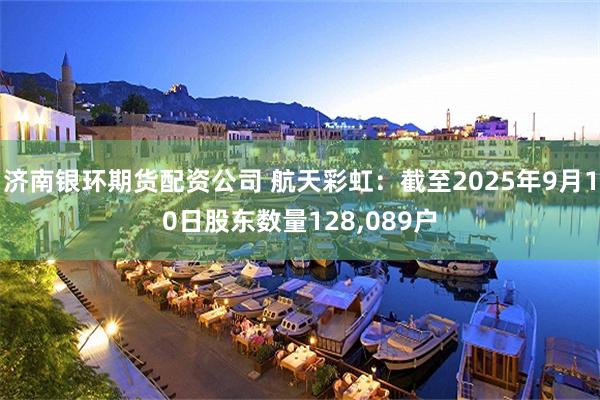 济南银环期货配资公司 航天彩虹：截至2025年9月10日股东数量128,089户