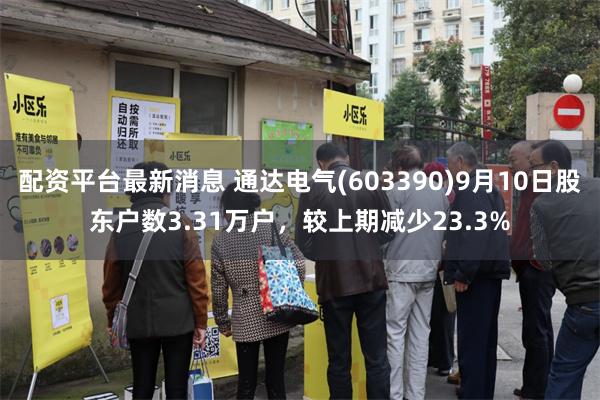 配资平台最新消息 通达电气(603390)9月10日股东户数3.31万户,较上期减少23.3%