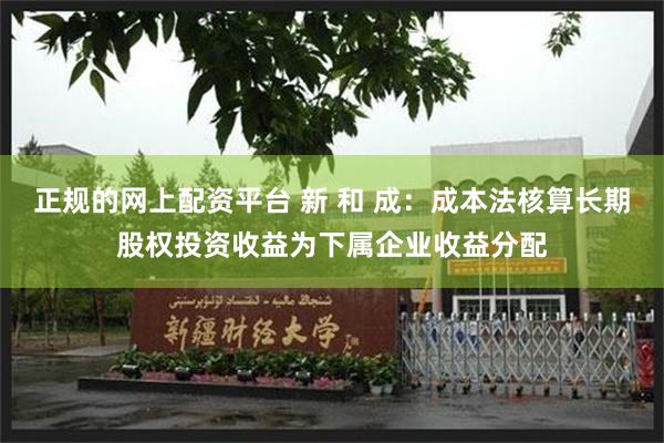 正规的网上配资平台 新 和 成：成本法核算长期股权投资收益为下属企业收益分配