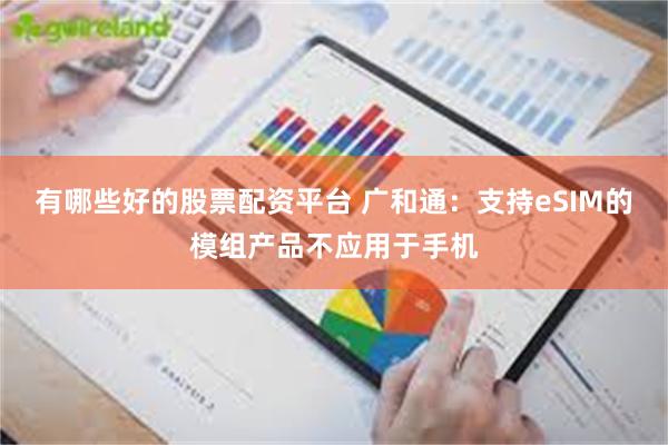 有哪些好的股票配资平台 广和通：支持eSIM的模组产品不应用于手机