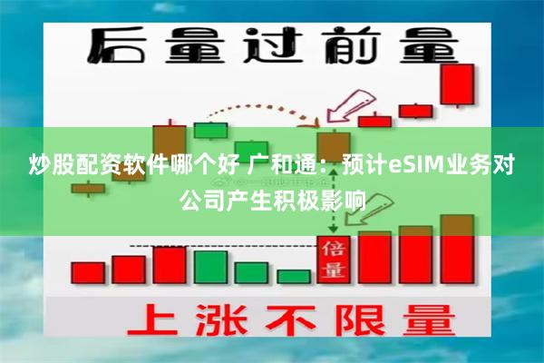 炒股配资软件哪个好 广和通：预计eSIM业务对公司产生积极影响