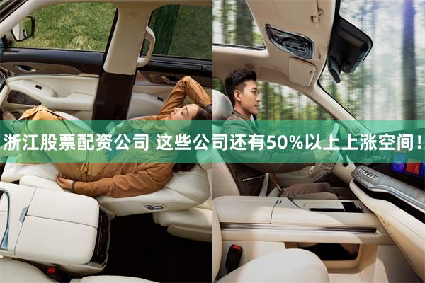 浙江股票配资公司 这些公司还有50%以上上涨空间！