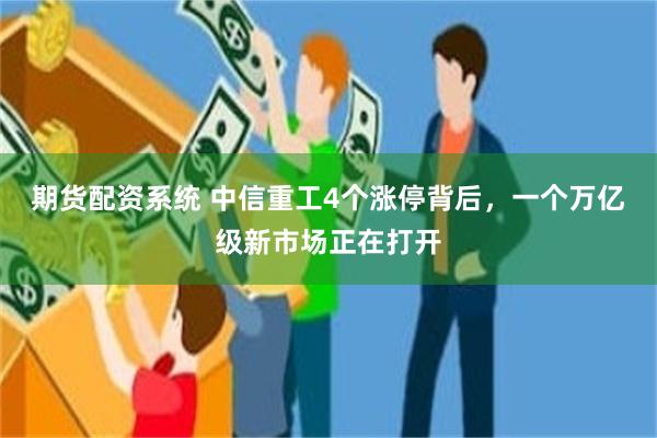 期货配资系统 中信重工4个涨停背后,一个万亿级新市场正在打开