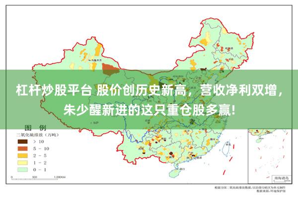 杠杆炒股平台 股价创历史新高，营收净利双增，朱少醒新进的这只重仓股多赢!