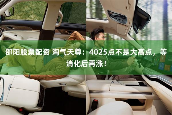 邵阳股票配资 淘气天尊：4025点不是大高点，等消化后再涨！