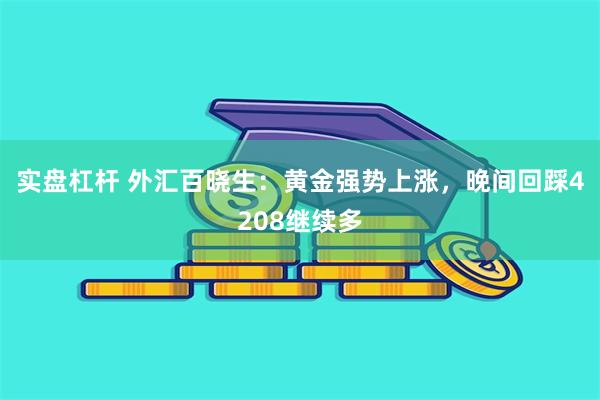 实盘杠杆 外汇百晓生：黄金强势上涨，晚间回踩4208继续多