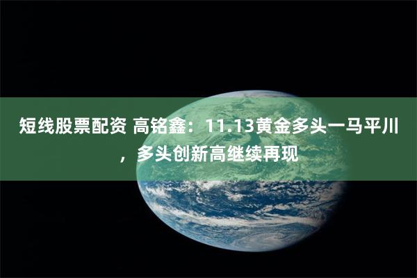 短线股票配资 高铭鑫：11.13黄金多头一马平川，多头创新高继续再现
