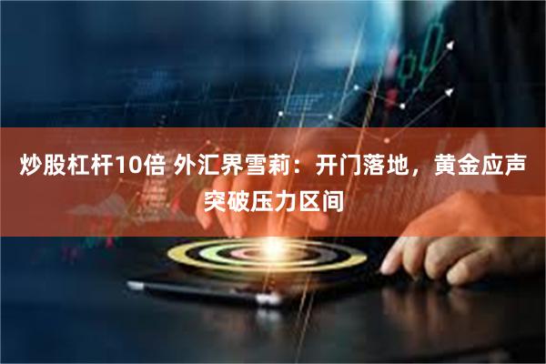 炒股杠杆10倍 外汇界雪莉：开门落地，黄金应声突破压力区间