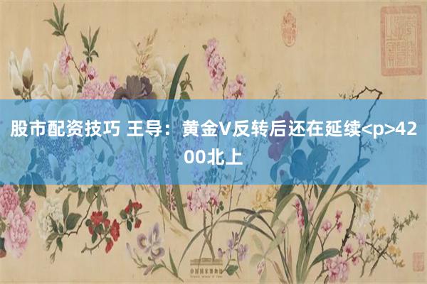 股市配资技巧 王导：黄金V反转后还在延续<p>4200北上
