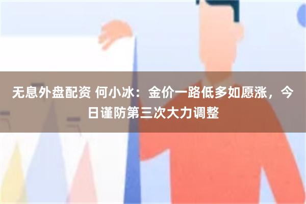 无息外盘配资 何小冰：金价一路低多如愿涨，今日谨防第三次大力调整