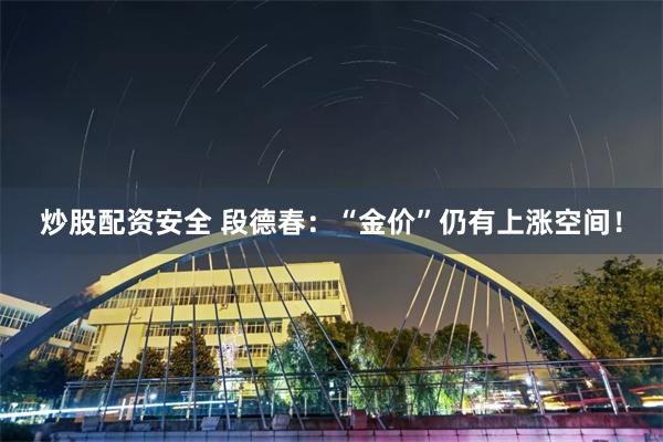 炒股配资安全 段德春：“金价”仍有上涨空间！