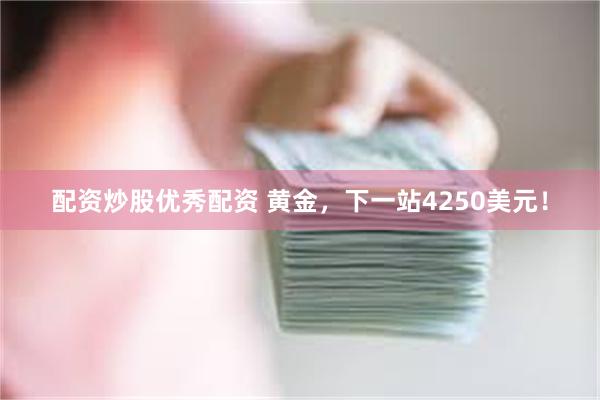配资炒股优秀配资 黄金，下一站4250美元！