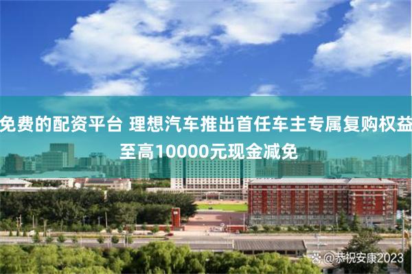 免费的配资平台 理想汽车推出首任车主专属复购权益 至高10000元现金减免