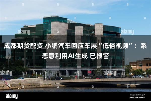 成都期货配资 小鹏汽车回应车展“低俗视频”：系恶意利用AI生成 已报警