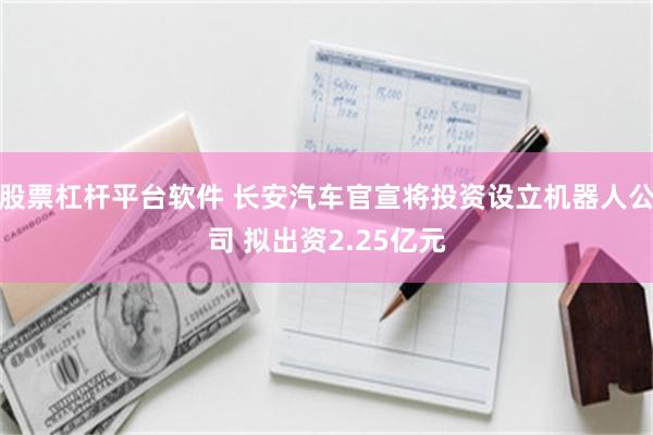 股票杠杆平台软件 长安汽车官宣将投资设立机器人公司 拟出资2.25亿元
