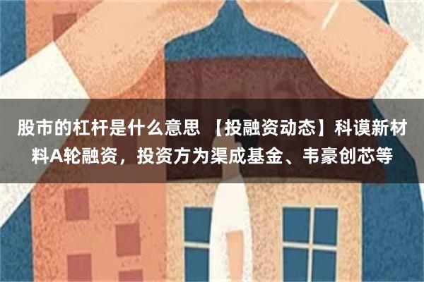 股市的杠杆是什么意思 【投融资动态】科谟新材料A轮融资，投资方为渠成基金、韦豪创芯等