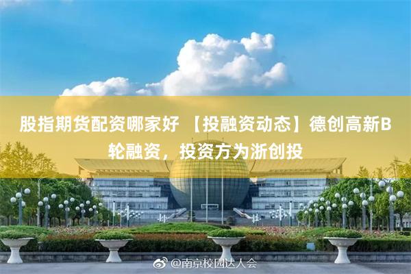 股指期货配资哪家好 【投融资动态】德创高新B轮融资，投资方为浙创投