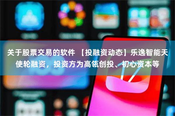 关于股票交易的软件 【投融资动态】乐逸智能天使轮融资，投资方为高瓴创投、初心资本等