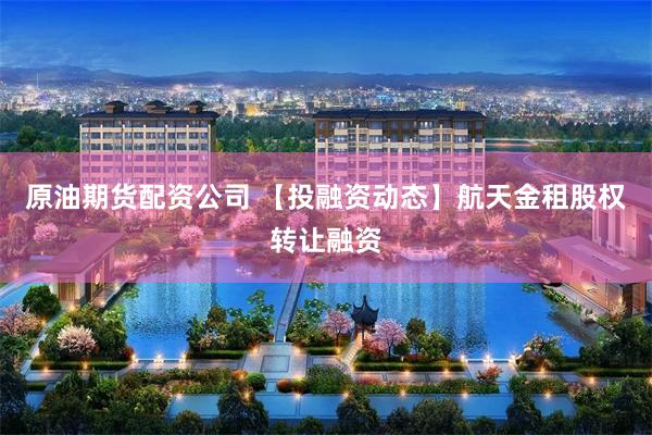 原油期货配资公司 【投融资动态】航天金租股权转让融资
