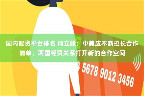 国内配资平台排名 何立峰：中美应不断拉长合作清单，两国经贸关系打开新的合作空间