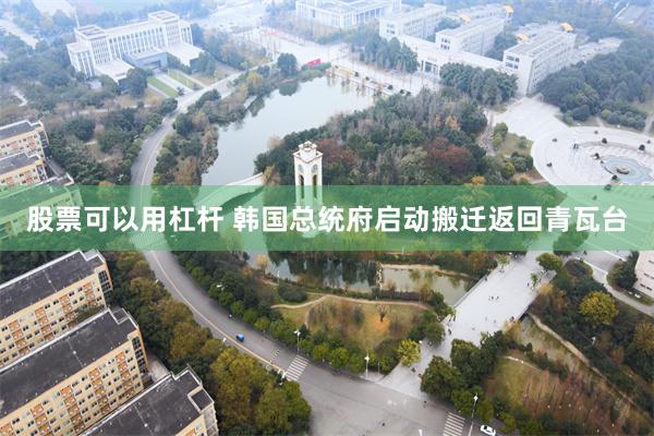 股票可以用杠杆 韩国总统府启动搬迁返回青瓦台