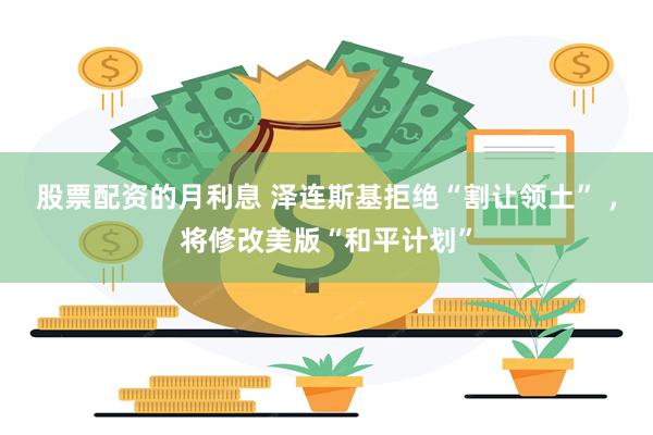 股票配资的月利息 泽连斯基拒绝“割让领土” ，将修改美版“和平计划”