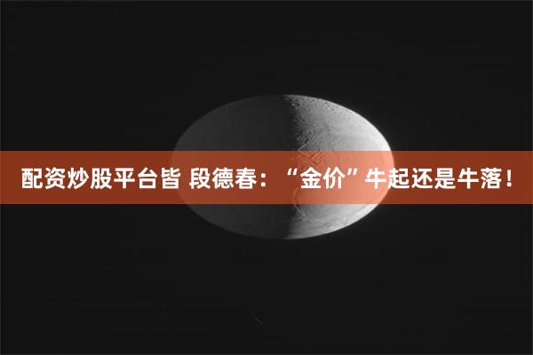 配资炒股平台皆 段德春：“金价”牛起还是牛落！