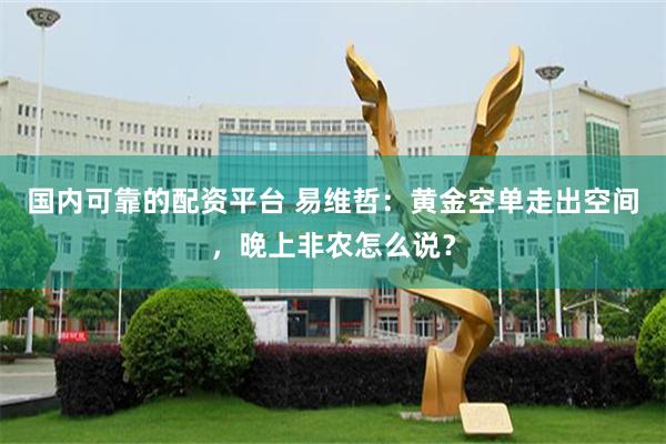 国内可靠的配资平台 易维哲：黄金空单走出空间，晚上非农怎么说？