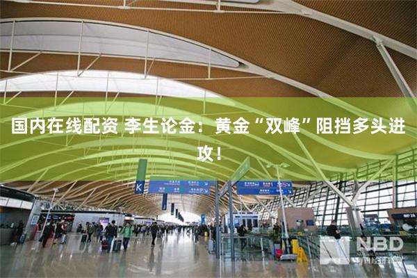 国内在线配资 李生论金：黄金“双峰”阻挡多头进攻！